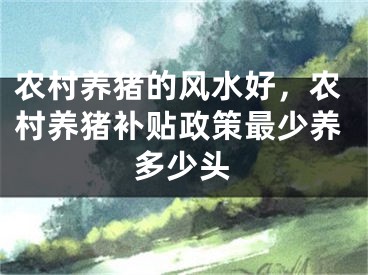 农村养猪的风水好，农村养猪补贴政策最少养多少头