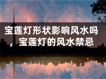 宝莲灯形状影响风水吗，宝莲灯的风水禁忌