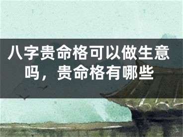 八字贵命格可以做生意吗,贵命格有哪些