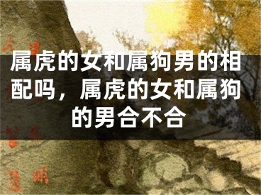 属虎的女和属狗男的相配吗，属虎的女和属狗的男合不合