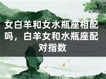 女白羊和女水瓶座相配吗，白羊女和水瓶座配对指数