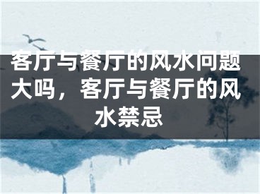 客厅与餐厅的风水问题大吗,客厅与餐厅的风水禁忌