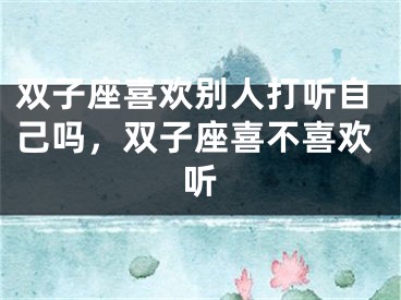 双子座喜欢别人打听自己吗,双子座喜不喜欢听
