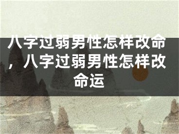 八字过弱男性怎样改命，八字过弱男性怎样改命运
