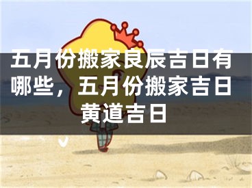 五月份搬家良辰吉日有哪些，五月份搬家吉日黄道吉日