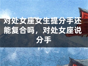 对处女座女生提分手还能复合吗，对处女座说分手