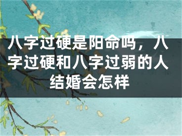 八字过硬是阳命吗，八字过硬和八字过弱的人结婚会怎样
