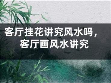 客厅挂花讲究风水吗，客厅画风水讲究