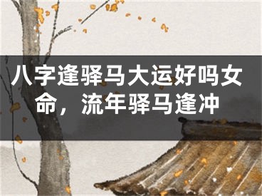 八字逢驿马大运好吗女命，流年驿马逢冲