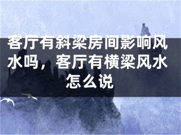 客厅有斜梁房间影响风水吗，客厅有横梁风水怎么说