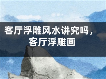 客厅浮雕风水讲究吗,客厅浮雕画