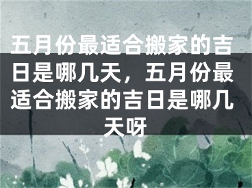 五月份最适合搬家的吉日是哪几天，五月份最适合搬家的吉日是哪几天呀