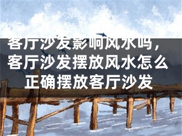 客厅沙发影响风水吗,客厅沙发摆放风水怎么正确摆放客厅沙发