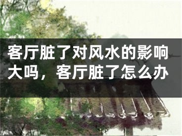 客厅脏了对风水的影响大吗,客厅脏了怎么办