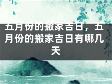 五月份的搬家吉日，五月份的搬家吉日有哪几天
