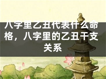 八字里乙丑代表什么命格，八字里的乙丑干支关系