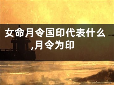 女命月令国印代表什么,月令为印