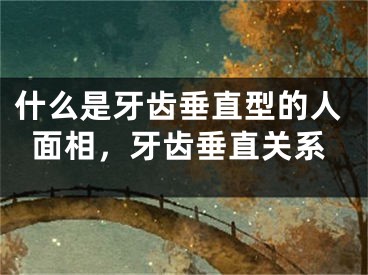 什么是牙齿垂直型的人面相，牙齿垂直关系
