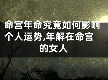 命宫年命究竟如何影响个人运势,年解在命宫的女人