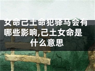 女命己土命犯驿马会有哪些影响,己土女命是什么意思