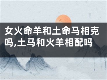 女火命羊和土命马相克吗,土马和火羊相配吗