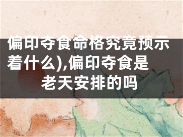 偏印夺食命格究竟预示着什么),偏印夺食是老天安排的吗