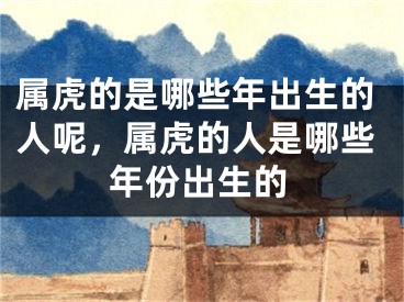 属虎的是哪些年出生的人呢，属虎的人是哪些年份出生的