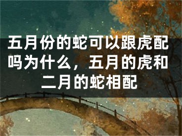 五月份的蛇可以跟虎配吗为什么，五月的虎和二月的蛇相配