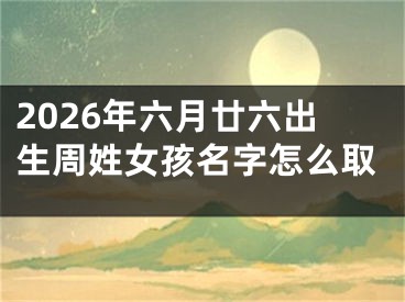 2026年六月廿六出生周姓女孩名字怎么取