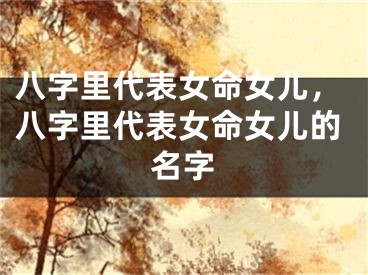 八字里代表女命女儿，八字里代表女命女儿的名字