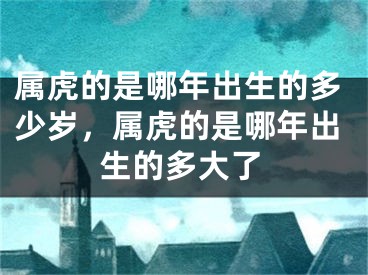 属虎的是哪年出生的多少岁，属虎的是哪年出生的多大了