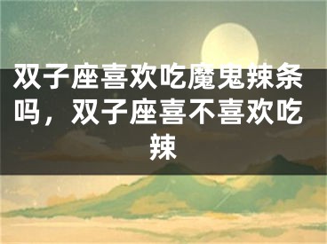 双子座喜欢吃魔鬼辣条吗，双子座喜不喜欢吃辣