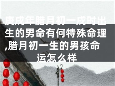 庚戌年腊月初一戌时出生的男命有何特殊命理,腊月初一生的男孩命运怎么样
