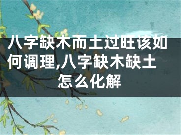 八字缺木而土过旺该如何调理,八字缺木缺土怎么化解