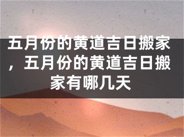 五月份的黄道吉日搬家，五月份的黄道吉日搬家有哪几天