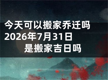 今天可以搬家乔迁吗 2026年7月31日是搬家吉日吗