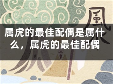 属虎的最佳配偶是属什么，属虎的最佳配偶