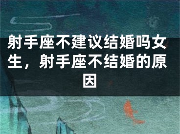 射手座不建议结婚吗女生，射手座不结婚的原因
