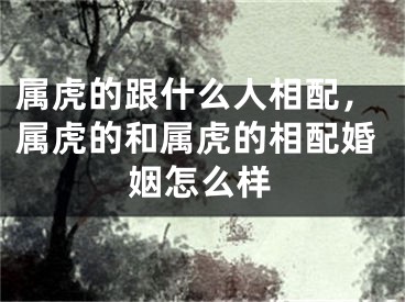 属虎的跟什么人相配，属虎的和属虎的相配婚姻怎么样