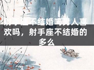 射手座不结婚吗男人喜欢吗，射手座不结婚的多么