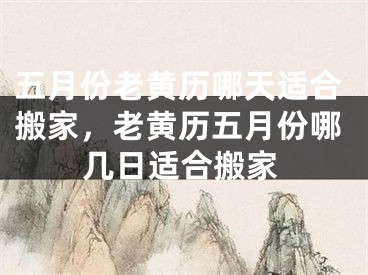五月份老黄历哪天适合搬家，老黄历五月份哪几日适合搬家