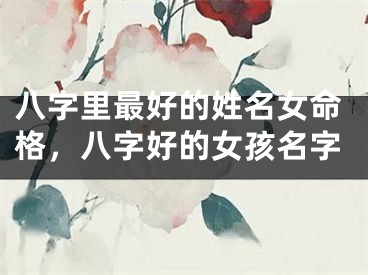 八字里最好的姓名女命格，八字好的女孩名字