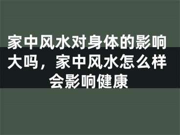 家中风水对身体的影响大吗,家中风水怎么样会影响健康
