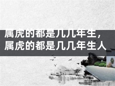属虎的都是几几年生，属虎的都是几几年生人