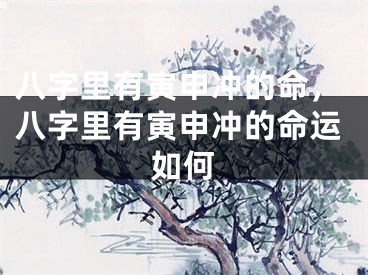 八字里有寅申冲的命，八字里有寅申冲的命运如何