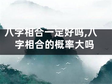 八字相合一定好吗,八字相合的概率大吗