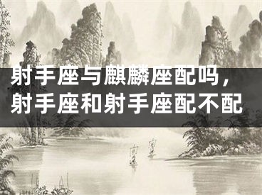 射手座与麒麟座配吗，射手座和射手座配不配