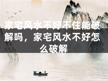 家宅风水不好不住能破解吗，家宅风水不好怎么破解