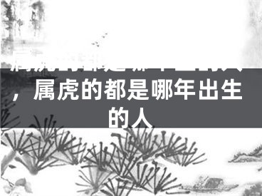 属虎的都是哪年生的人，属虎的都是哪年出生的人
