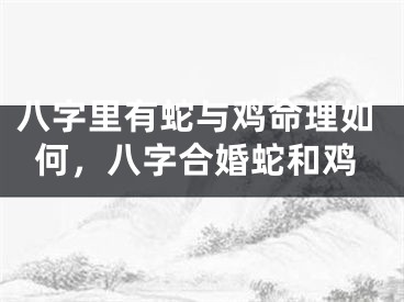八字里有蛇与鸡命理如何,八字合婚蛇和鸡